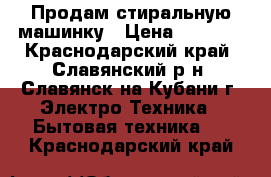 Продам стиральную машинку › Цена ­ 5 000 - Краснодарский край, Славянский р-н, Славянск-на-Кубани г. Электро-Техника » Бытовая техника   . Краснодарский край